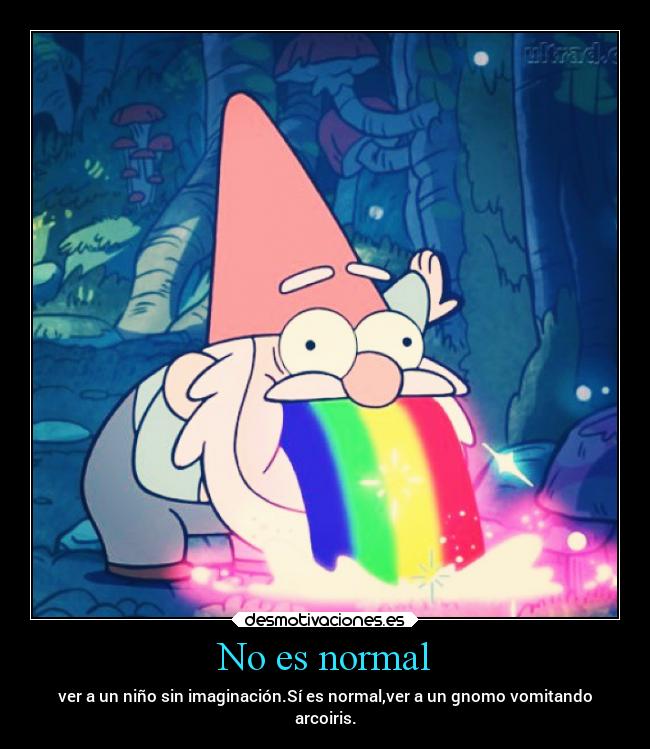No es normal - ver a un niño sin imaginación.Sí es normal,ver a un gnomo vomitando
arcoiris.