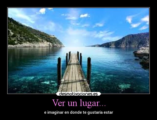Ver un lugar... - e imaginar en donde te gustaría estar