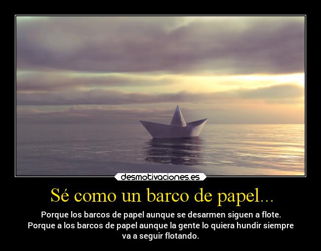 Sé como un barco de papel... - Porque los barcos de papel aunque se desarmen siguen a flote.
Porque a los barcos de papel aunque la gente lo quiera hundir siempre
va a seguir flotando.