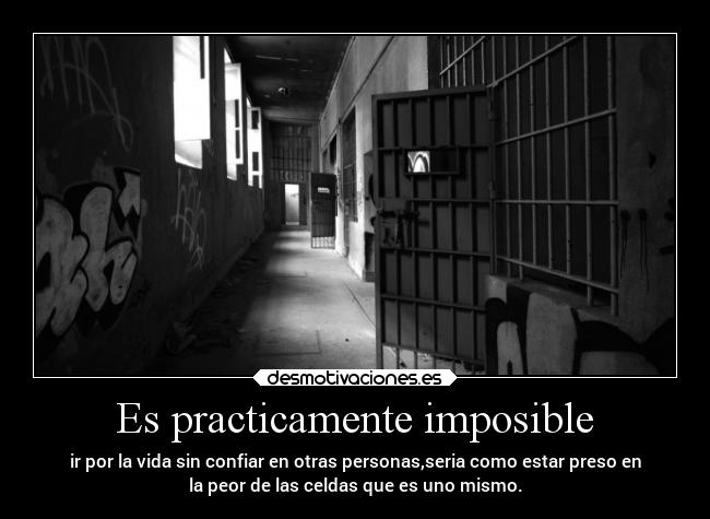 Es practicamente imposible - ir por la vida sin confiar en otras personas,seria como estar preso en
la peor de las celdas que es uno mismo.