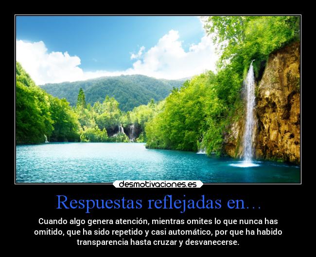 Respuestas reflejadas en… - Cuando algo genera atención, mientras omites lo que nunca has
omitido, que ha sido repetido y casi automático, por que ha habido
transparencia hasta cruzar y desvanecerse.