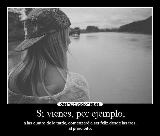 Si vienes, por ejemplo, - a las cuatro de la tarde, comenzaré a ser feliz desde las tres.
El principito.