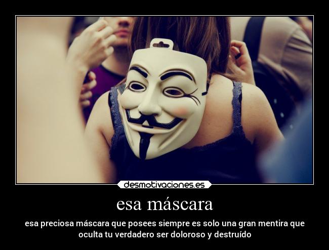 esa máscara - esa preciosa máscara que posees siempre es solo una gran mentira que
oculta tu verdadero ser doloroso y destruído