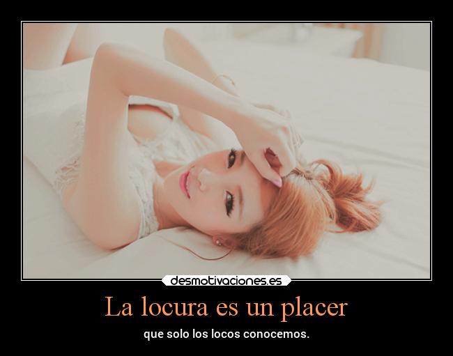 La locura es un placer - que solo los locos conocemos.