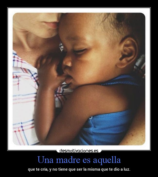 Una madre es aquella - que te cría, y no tiene que ser la misma que te dio a luz.