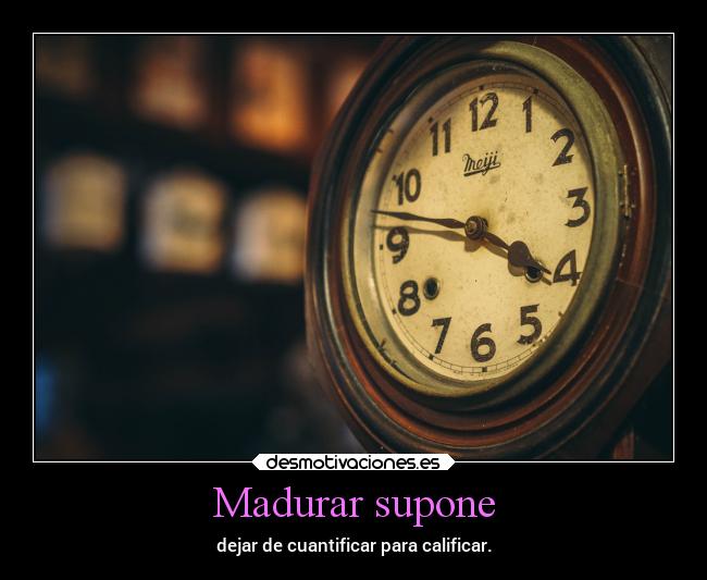 Madurar supone - dejar de cuantificar para calificar.