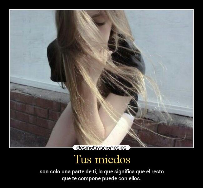 Tus miedos - son solo una parte de ti, lo que significa que el resto
que te compone puede con ellos.