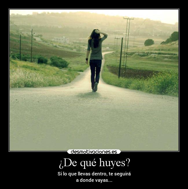 ¿De qué huyes? - Si lo que llevas dentro, te seguirá
a donde vayas...