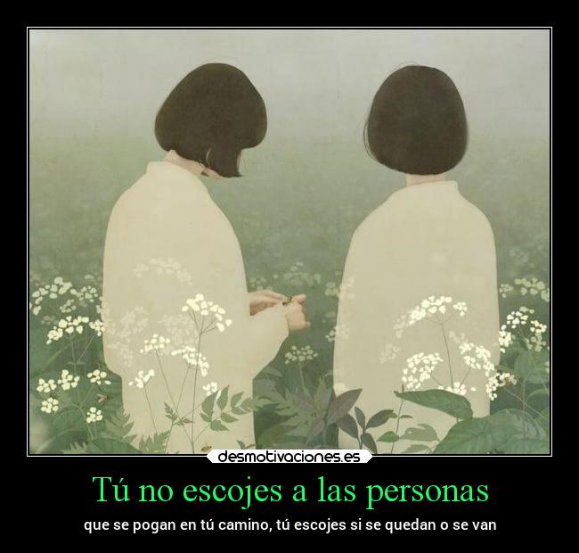 Tú no escojes a las personas - que se pogan en tú camino, tú escojes si se quedan o se van
