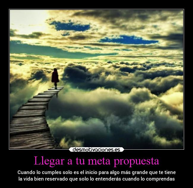 Llegar a tu meta propuesta - Cuando lo cumples solo es el inicio para algo más grande que te tiene
la vida bien reservado que solo lo entenderás cuando lo comprendas