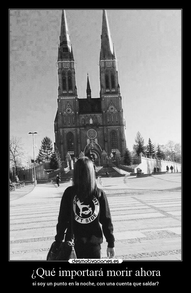 ¿Qué importará morir ahora - si soy un punto en la noche, con una cuenta que saldar?