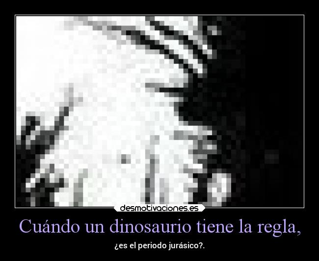 Cuándo un dinosaurio tiene la regla, -