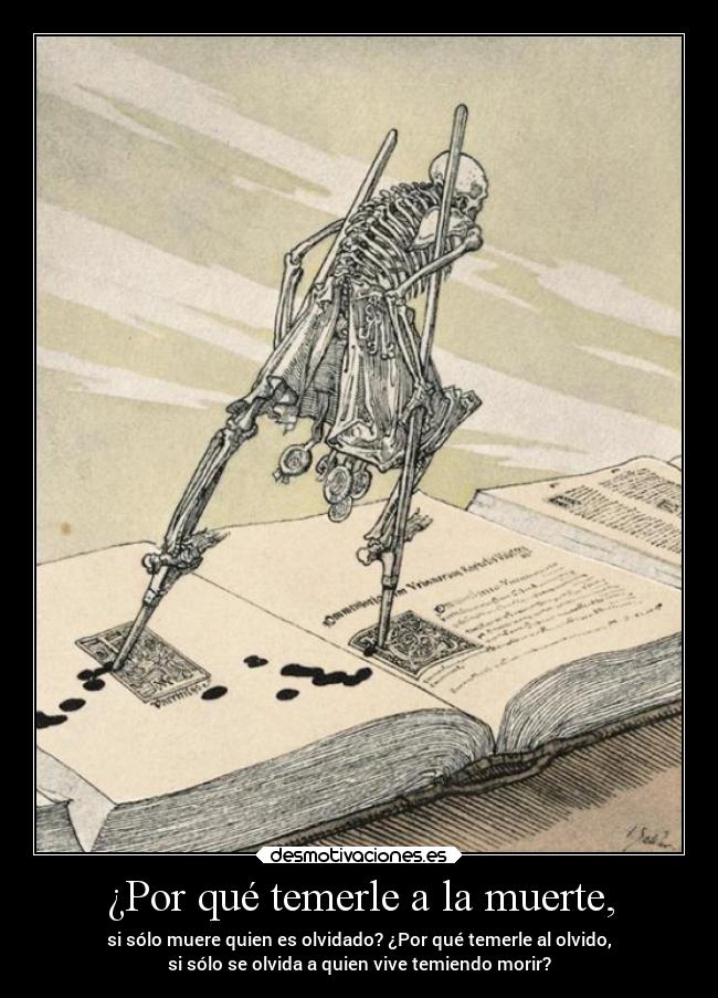 ¿Por qué temerle a la muerte, - si sólo muere quien es olvidado? ¿Por qué temerle al olvido,
si sólo se olvida a quien vive temiendo morir?