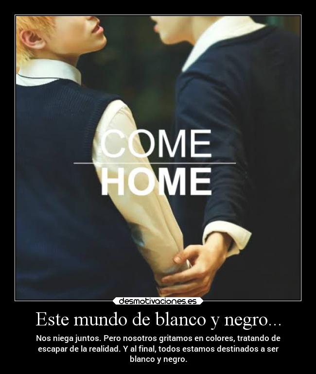 Este mundo de blanco y negro... - Nos niega juntos. Pero nosotros gritamos en colores, tratando de
escapar de la realidad. Y al final, todos estamos destinados a ser
blanco y negro.