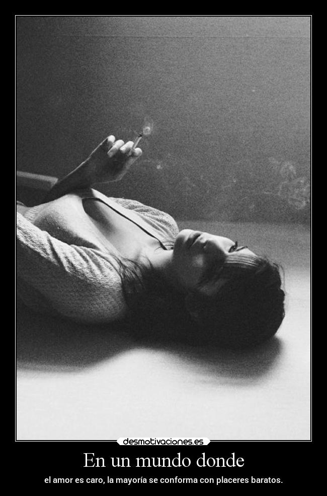 En un mundo donde - el amor es caro, la mayoría se conforma con placeres baratos.