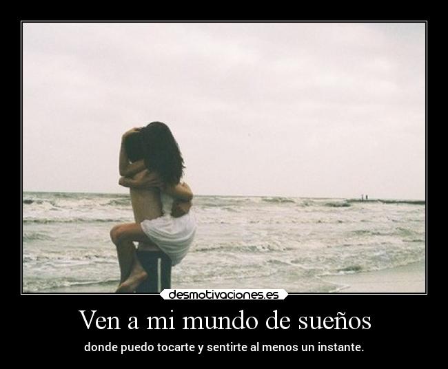 Ven a mi mundo de sueños - donde puedo tocarte y sentirte al menos un instante.