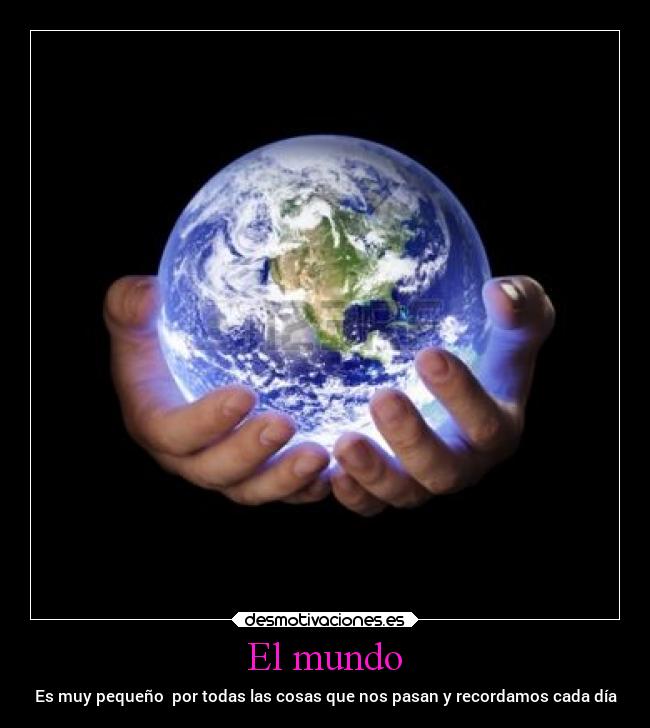 El mundo - Es muy pequeño  por todas las cosas que nos pasan y recordamos cada día