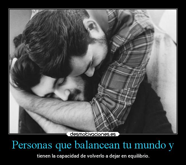 Personas que balancean tu mundo y - tienen la capacidad de volverlo a dejar en equilibrio.