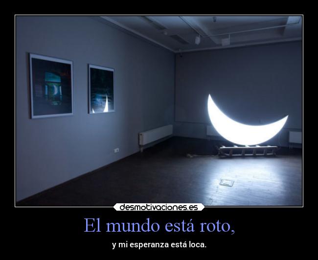 El mundo está roto, - y mi esperanza está loca.