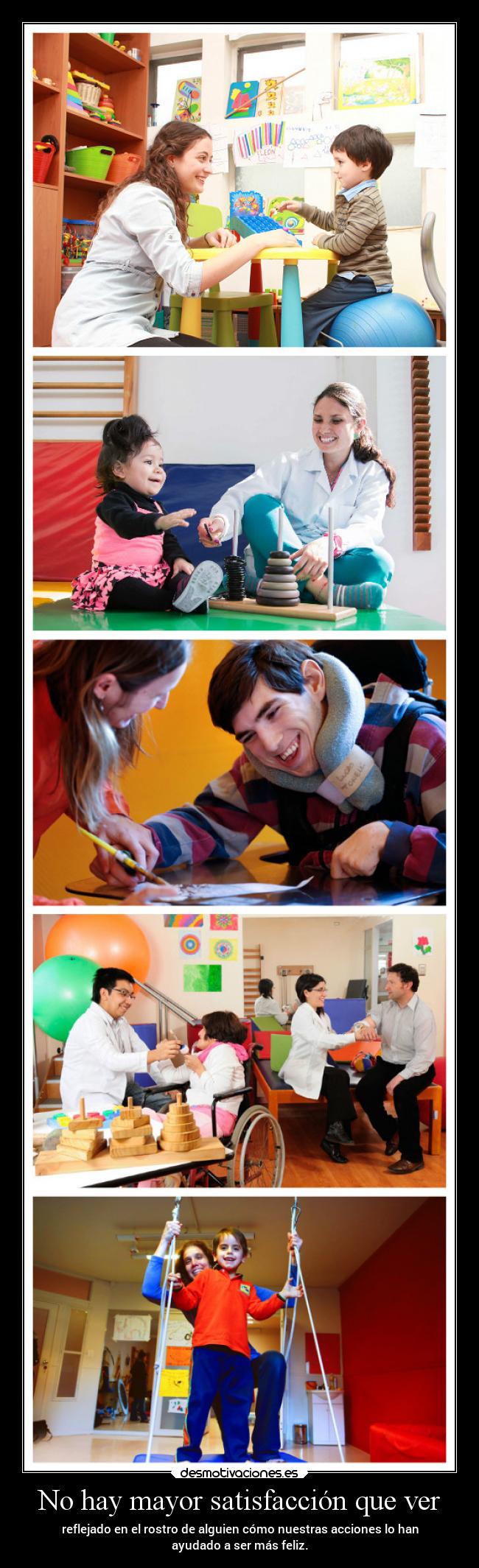 No hay mayor satisfacción que ver - reflejado en el rostro de alguien cómo nuestras acciones lo han
ayudado a ser más feliz.
