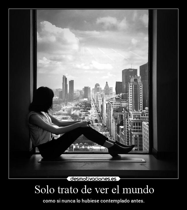 Solo trato de ver el mundo - como si nunca lo hubiese contemplado antes.