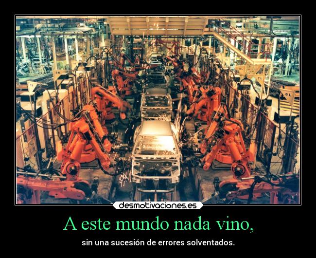 A este mundo nada vino, - sin una sucesión de errores solventados.