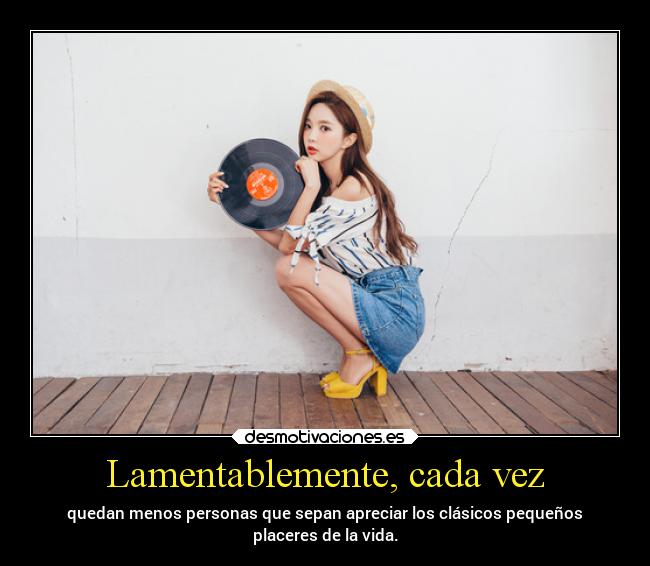 Lamentablemente, cada vez - quedan menos personas que sepan apreciar los clásicos pequeños
placeres de la vida.