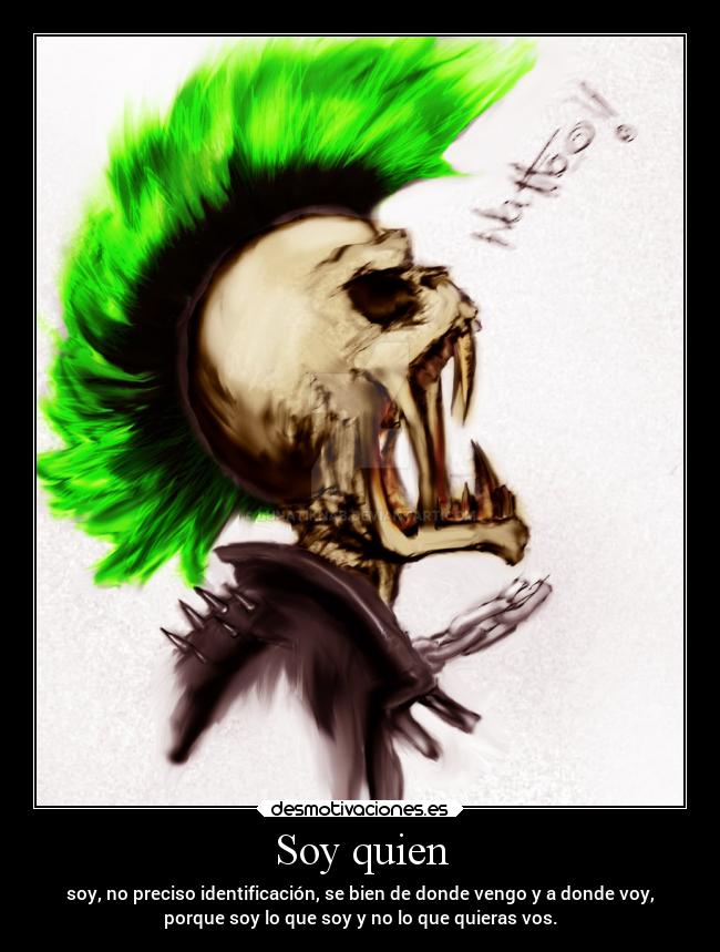 Soy quien - soy, no preciso identificación, se bien de donde vengo y a donde voy,
porque soy lo que soy y no lo que quieras vos.