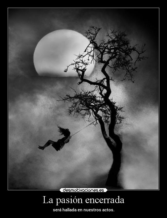 La pasión encerrada - será hallada en nuestros actos.