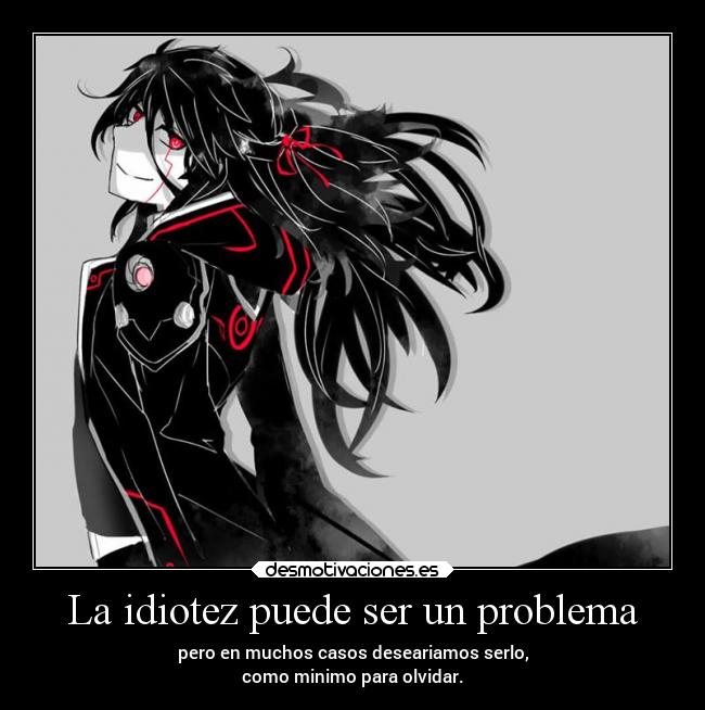 La idiotez puede ser un problema - pero en muchos casos deseariamos serlo,
como minimo para olvidar.