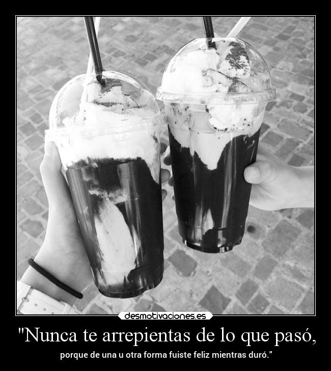 Nunca te arrepientas de lo que pasó, - 