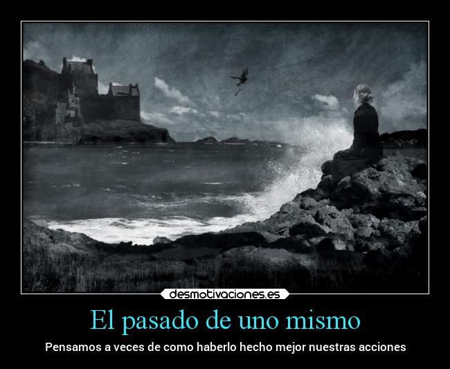 El pasado de uno mismo - Pensamos a veces de como haberlo hecho mejor nuestras acciones