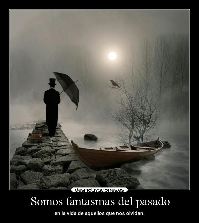 Somos fantasmas del pasado - en la vida de aquellos que nos olvidan.