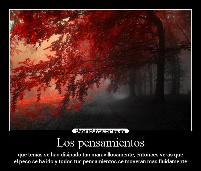 Los pensamientos - que tenías se han disipado tan maravillosamente, entonces verás que
el peso se ha ido y todos tus pensamientos se moverán mas fluidamente