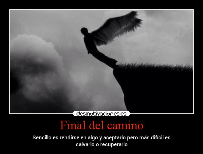 Final del camino - Sencillo es rendirse en algo y aceptarlo pero más difícil es
salvarlo o recuperarlo