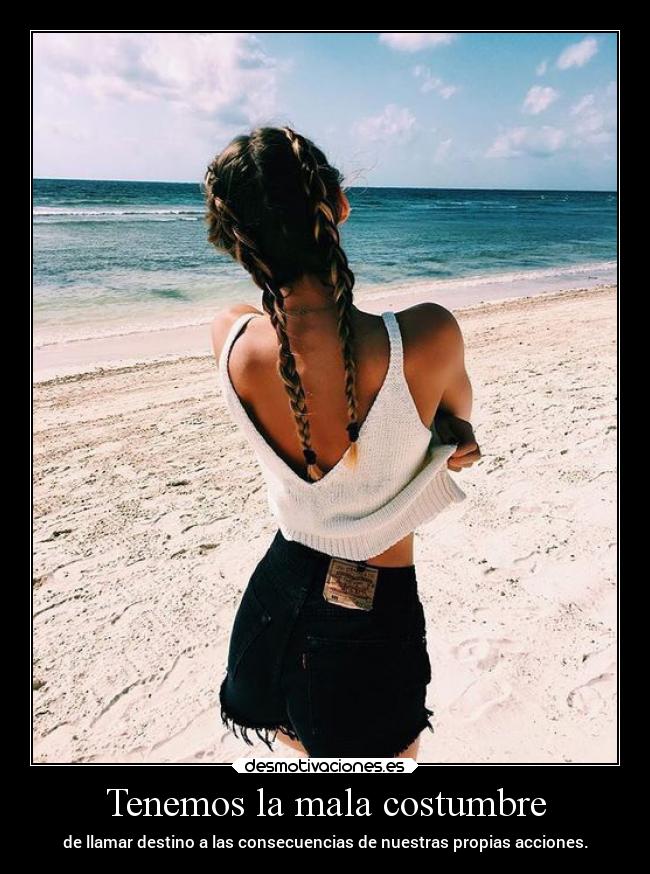 Tenemos la mala costumbre - de llamar destino a las consecuencias de nuestras propias acciones.
