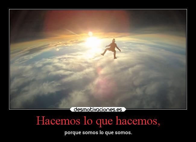 Hacemos lo que hacemos, - porque somos lo que somos.