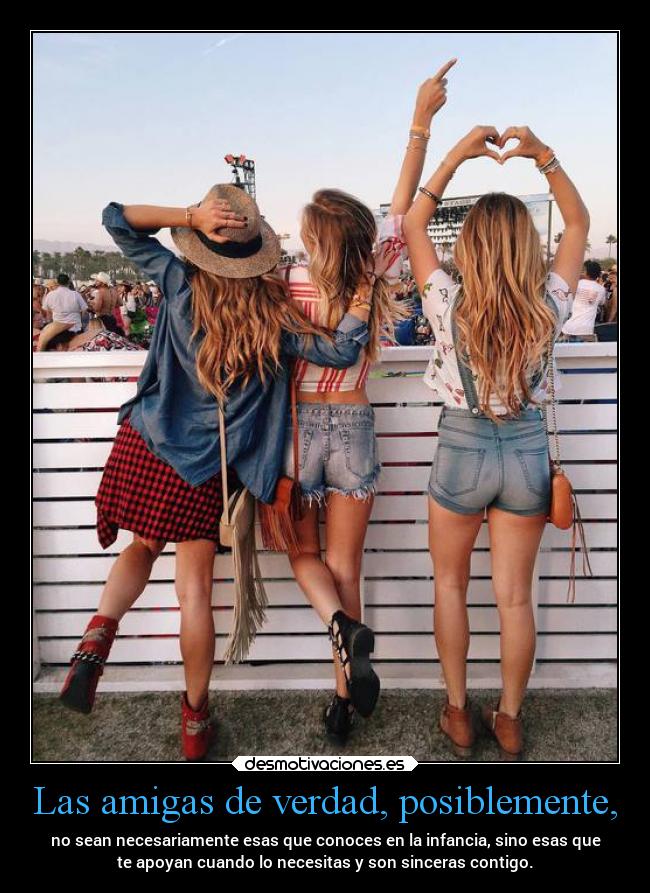 Las amigas de verdad, posiblemente, - no sean necesariamente esas que conoces en la infancia, sino esas que
te apoyan cuando lo necesitas y son sinceras contigo.