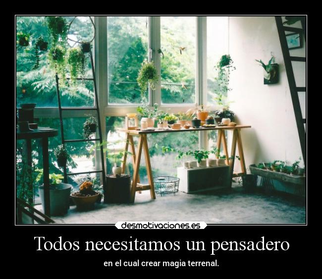 Todos necesitamos un pensadero - en el cual crear magia terrenal.