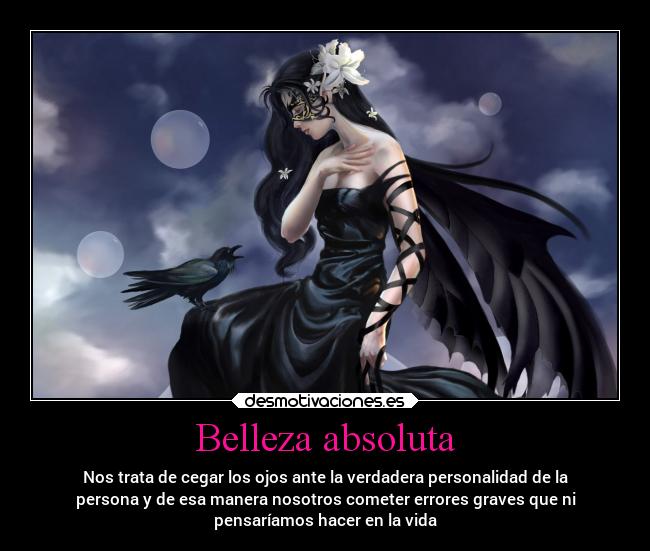 Belleza absoluta - Nos trata de cegar los ojos ante la verdadera personalidad de la
persona y de esa manera nosotros cometer errores graves que ni
pensaríamos hacer en la vida