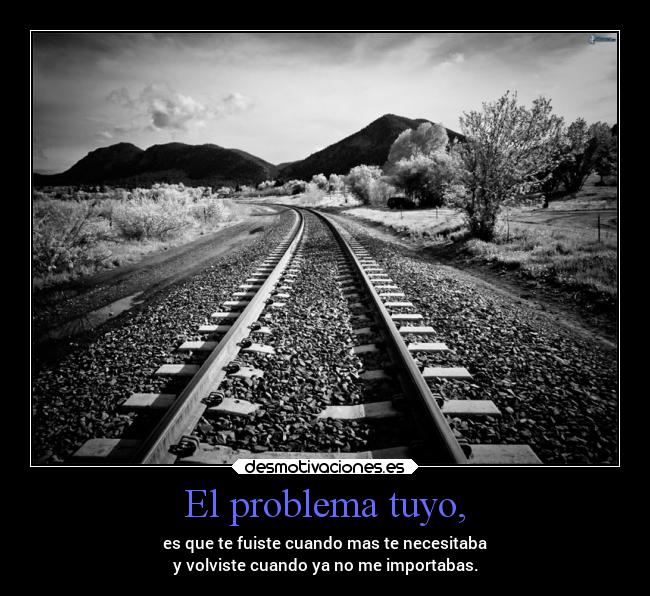 El problema tuyo, - es que te fuiste cuando mas te necesitaba
y volviste cuando ya no me importabas.