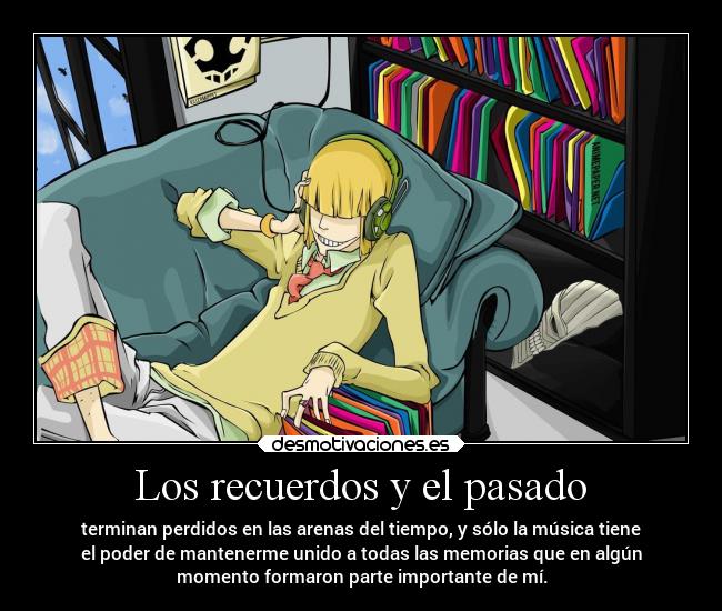 Los recuerdos y el pasado - terminan perdidos en las arenas del tiempo, y sólo la música tiene
el poder de mantenerme unido a todas las memorias que en algún
momento formaron parte importante de mí.