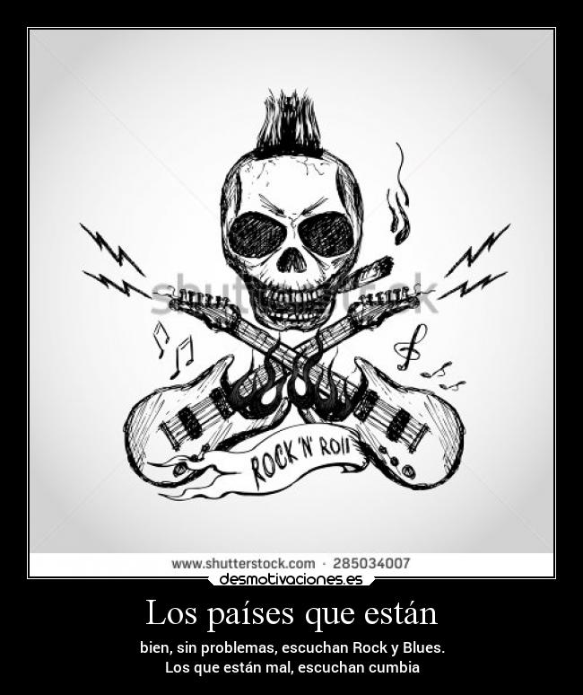 Los países que están - bien, sin problemas, escuchan Rock y Blues.
Los que están mal, escuchan cumbia