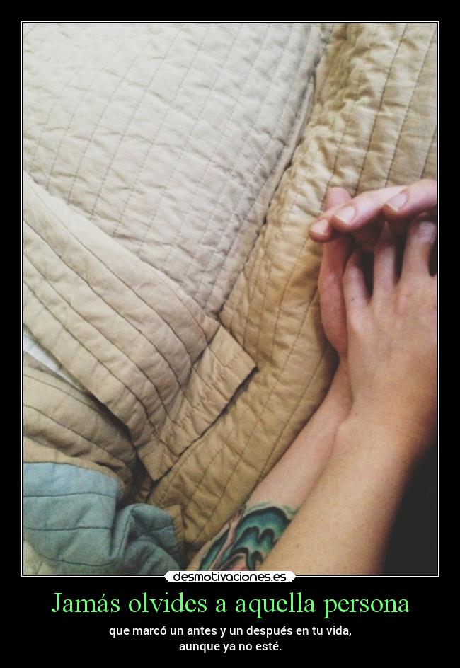 Jamás olvides a aquella persona - que marcó un antes y un después en tu vida,
aunque ya no esté.