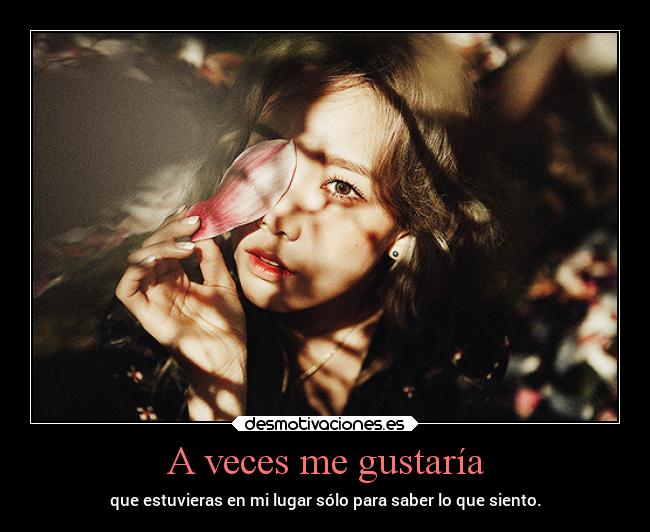 A veces me gustaría - que estuvieras en mi lugar sólo para saber lo que siento.