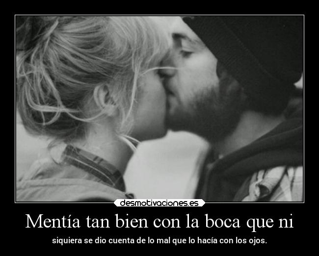 Mentía tan bien con la boca que ni - siquiera se dio cuenta de lo mal que lo hacía con los ojos.