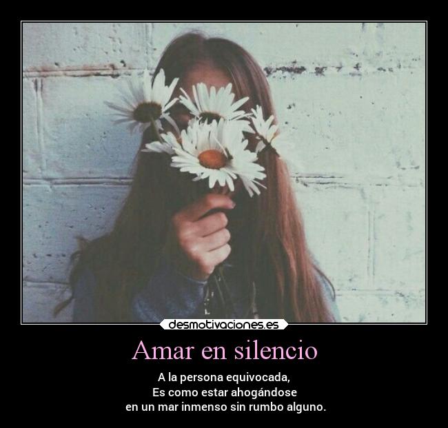 Amar en silencio - A la persona equivocada,
Es como estar ahogándose
 en un mar inmenso sin rumbo alguno.