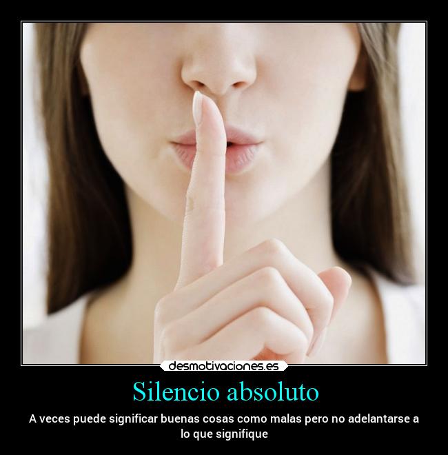 Silencio absoluto - A veces puede significar buenas cosas como malas pero no adelantarse a
lo que signifique
