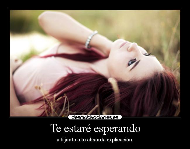 Te estaré esperando - a ti junto a tu absurda explicación.