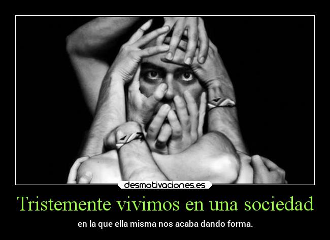 Tristemente vivimos en una sociedad - en la que ella misma nos acaba dando forma.